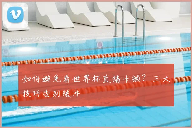 如何避免看世界杯直播卡顿?三大技巧告别缓冲