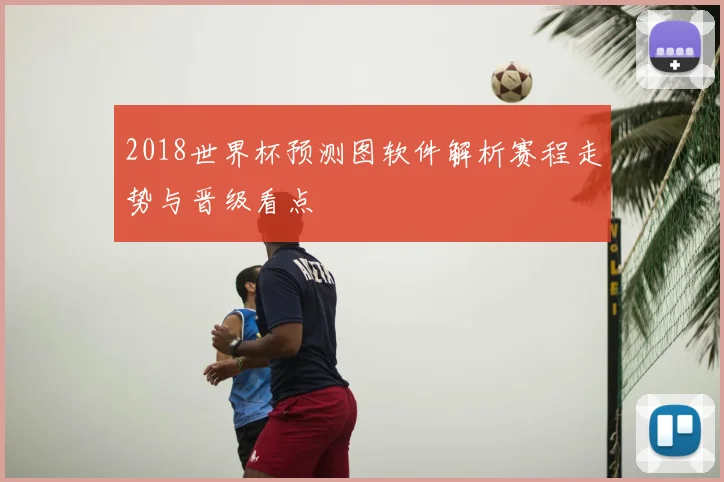 2018世界杯预测图软件解析赛程走势与晋级看点