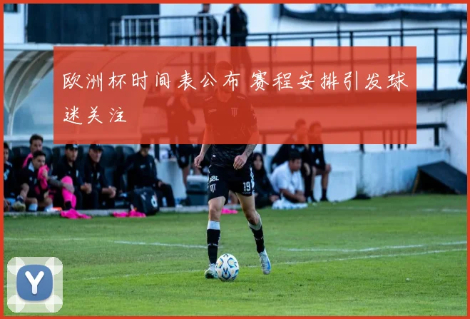 欧洲杯时间表公布 赛程安排引发球迷关注
