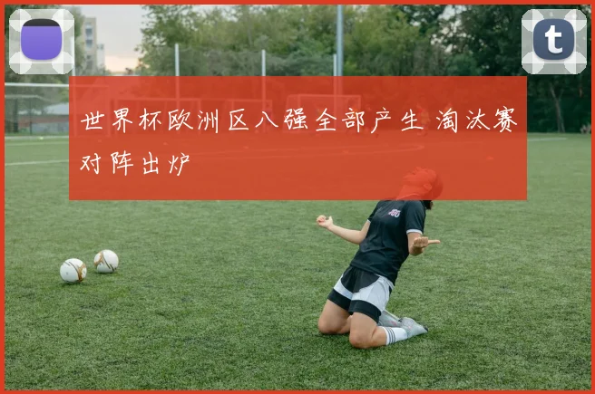 世界杯欧洲区八强全部产生 淘汰赛对阵出炉