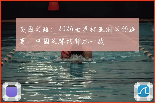 突围之路:2026世界杯亚洲区预选赛,中国足球的背水一战