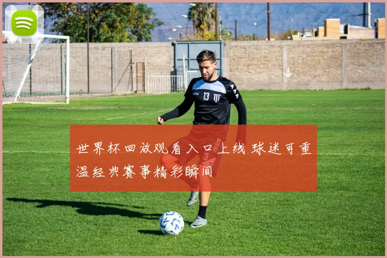 世界杯回放观看入口上线 球迷可重温经典赛事精彩瞬间