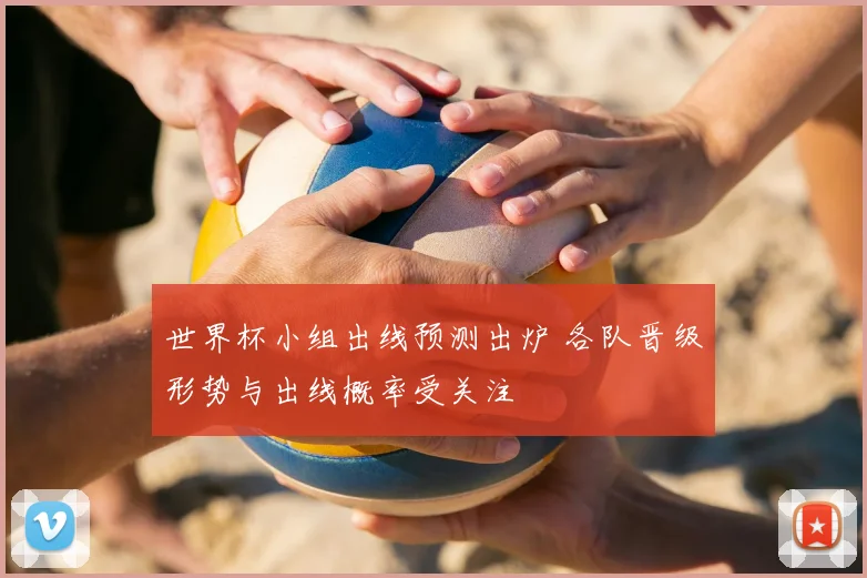 世界杯小组出线预测出炉 各队晋级形势与出线概率受关注