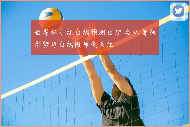 世界杯小组出线预测出炉 各队晋级形势与出线概率受关注