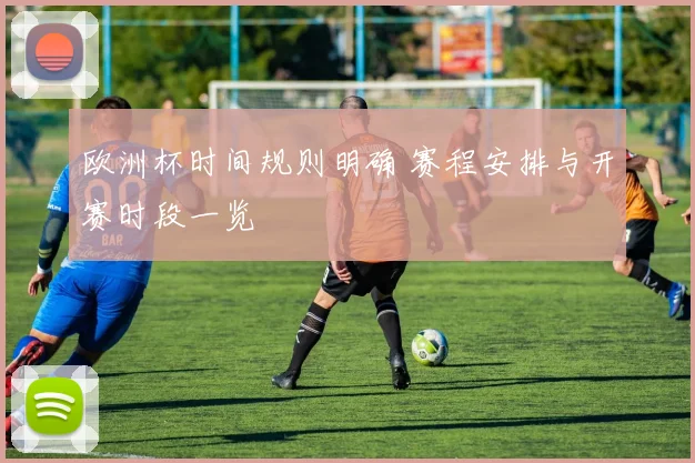 欧洲杯时间规则明确 赛程安排与开赛时段一览