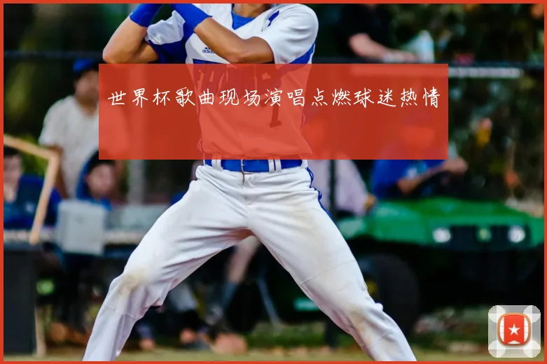 世界杯歌曲现场演唱点燃球迷热情