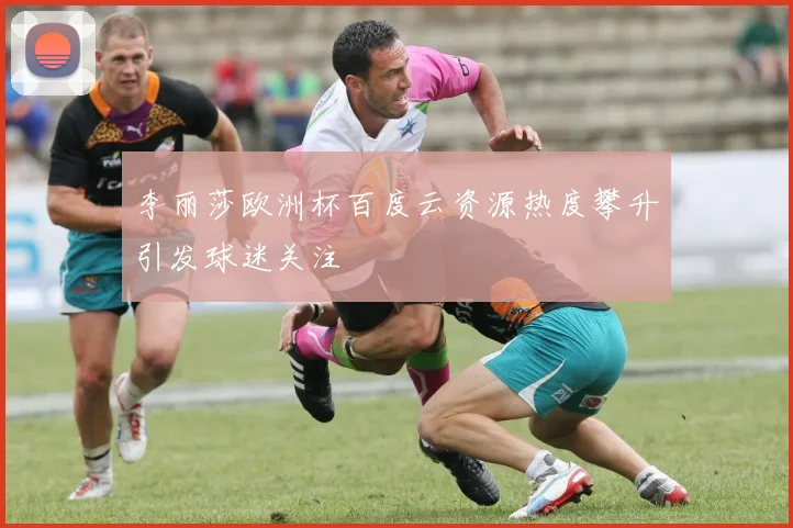 李丽莎欧洲杯百度云资源热度攀升引发球迷关注