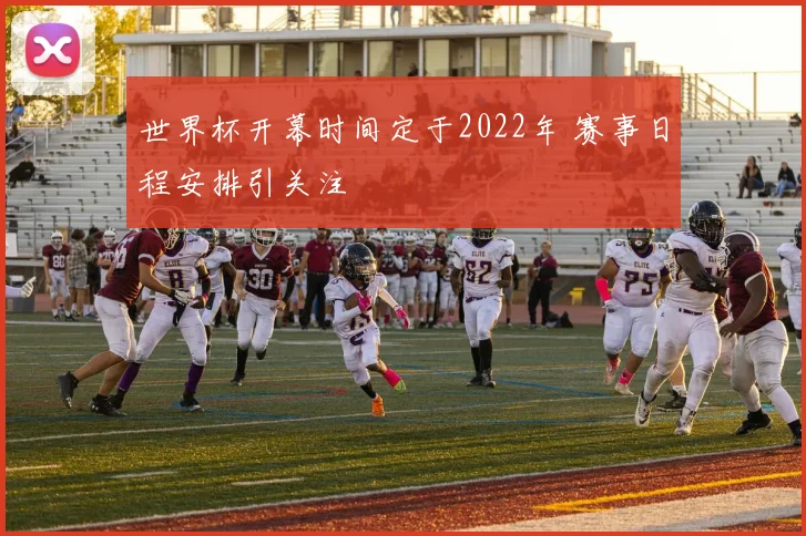 世界杯开幕时间定于2022年 赛事日程安排引关注