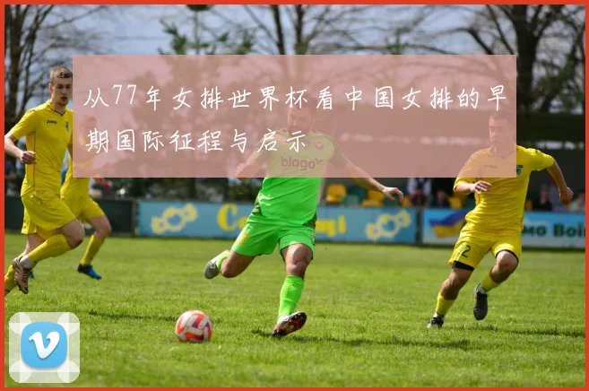 从77年女排世界杯看中国女排的早期国际征程与启示