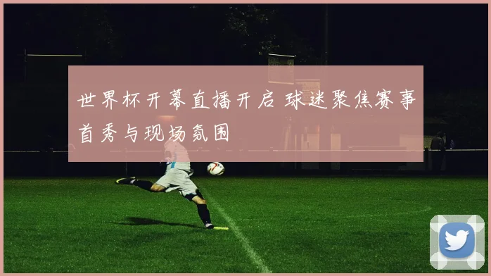世界杯开幕直播开启 球迷聚焦赛事首秀与现场氛围