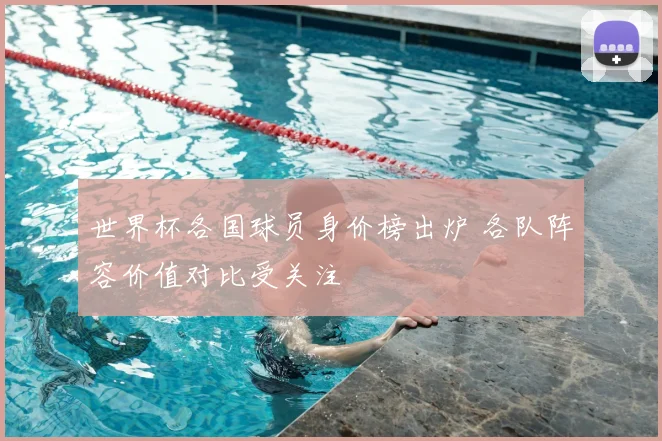 世界杯各国球员身价榜出炉 各队阵容价值对比受关注