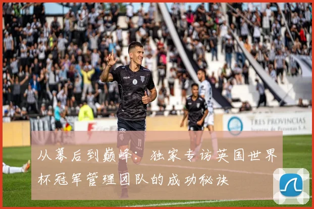 从幕后到巅峰:独家专访英国世界杯冠军管理团队的成功秘诀