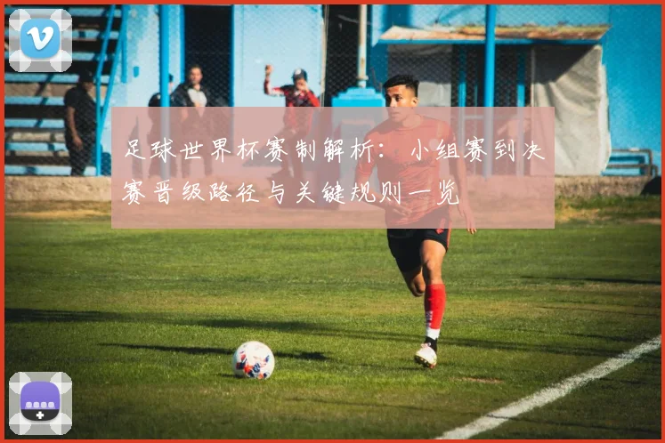 足球世界杯赛制解析：小组赛到决赛晋级路径与关键规则一览