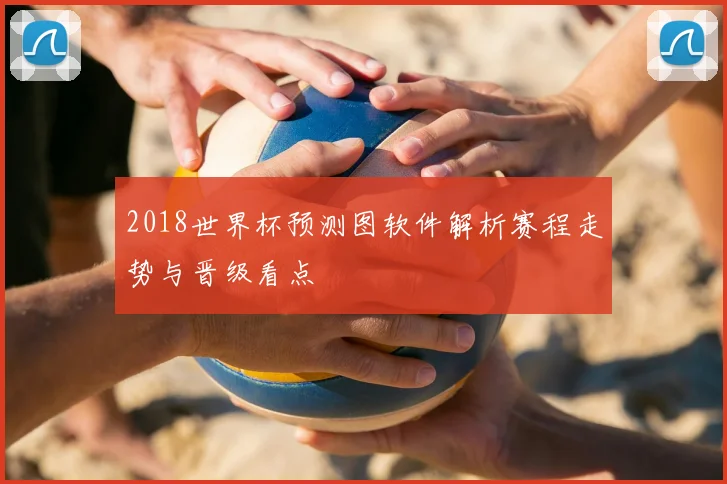 2018世界杯预测图软件解析赛程走势与晋级看点