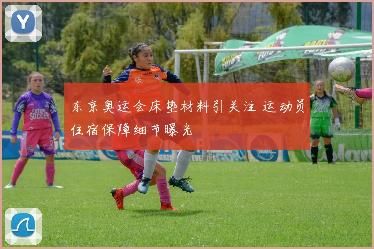 东京奥运会床垫材料引关注 运动员住宿保障细节曝光