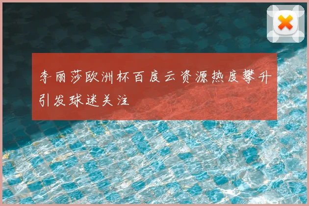 李丽莎欧洲杯百度云资源热度攀升引发球迷关注