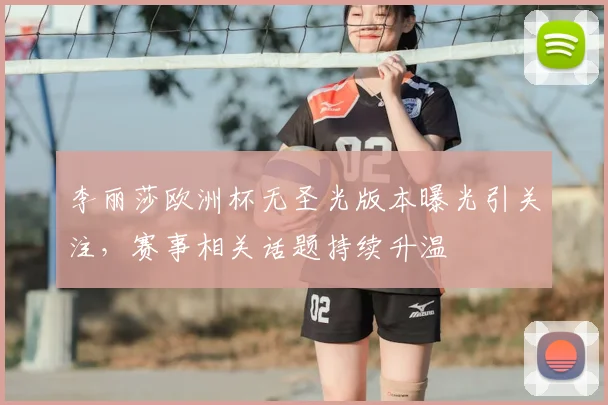 李丽莎欧洲杯无圣光版本曝光引关注,赛事相关话题持续升温