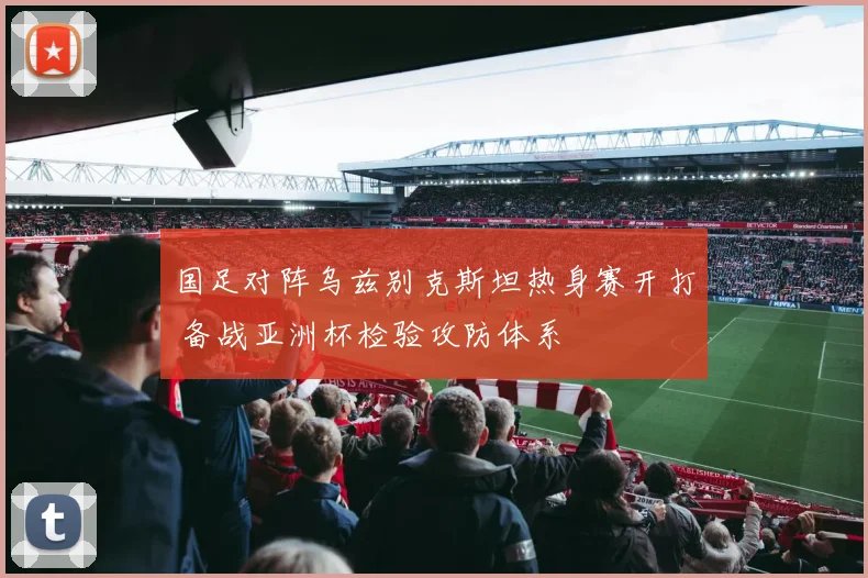 国足对阵乌兹别克斯坦热身赛开打 备战亚洲杯检验攻防体系