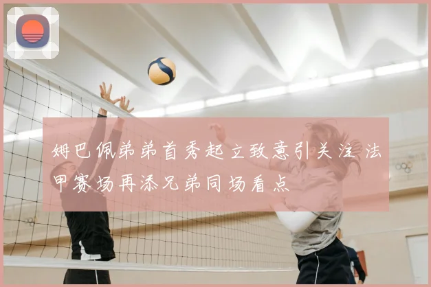 姆巴佩弟弟首秀起立致意引关注 法甲赛场再添兄弟同场看点