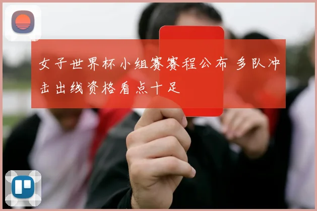 女子世界杯小组赛赛程公布 多队冲击出线资格看点十足