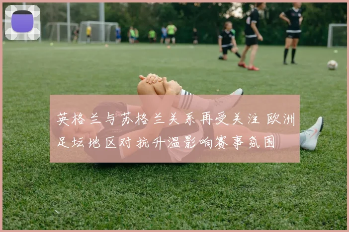 英格兰与苏格兰关系再受关注 欧洲足坛地区对抗升温影响赛事氛围