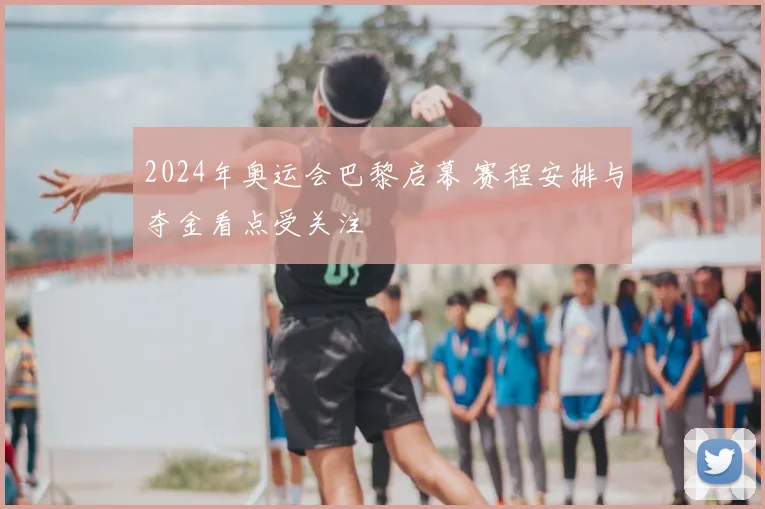 2024年奥运会巴黎启幕 赛程安排与夺金看点受关注