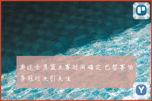 奥运会男篮决赛时间确定 巴黎赛场争冠对决引关注