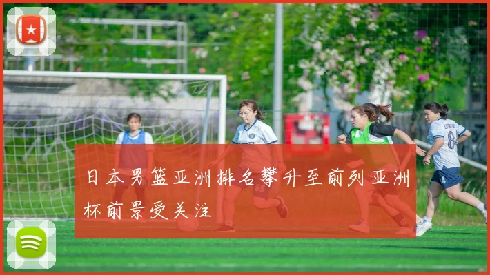 日本男篮亚洲排名攀升至前列亚洲杯前景受关注