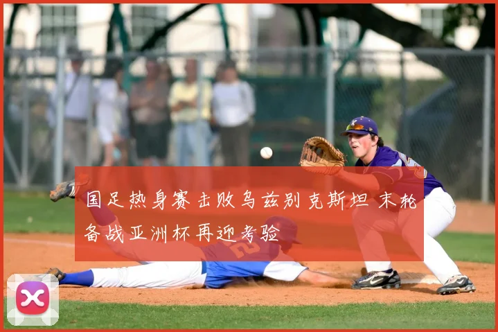 国足热身赛击败乌兹别克斯坦 末轮备战亚洲杯再迎考验