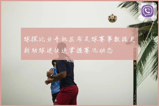球探比分手机发布足球赛事数据更新助球迷快速掌握赛况动态