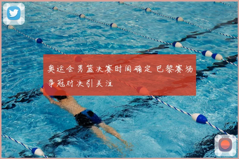 奥运会男篮决赛时间确定 巴黎赛场争冠对决引关注