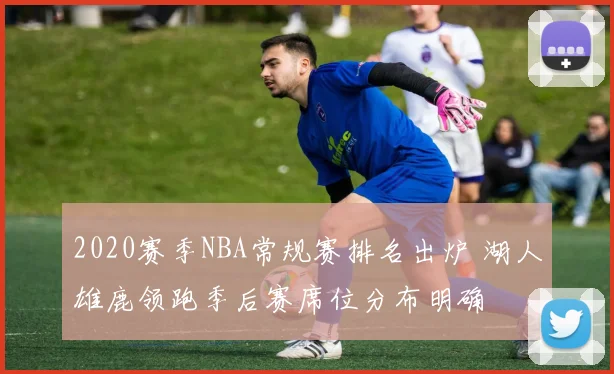 2020赛季NBA常规赛排名出炉 湖人雄鹿领跑季后赛席位分布明确
