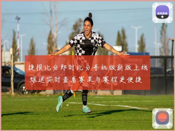 捷报比分即时比分手机版新版上线 球迷实时查看赛果与赛程更便捷
