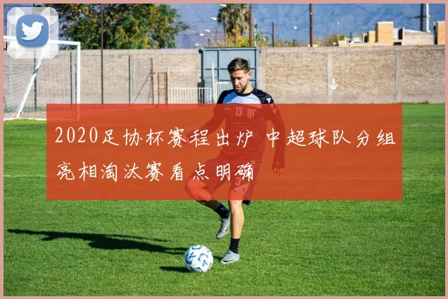 2020足协杯赛程出炉 中超球队分组亮相淘汰赛看点明确