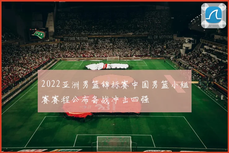 2022亚洲男篮锦标赛中国男篮小组赛赛程公布备战冲击四强