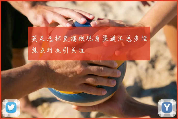 英足总杯直播线观看渠道汇总多场焦点对决引关注