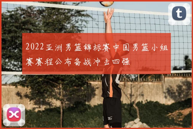 2022亚洲男篮锦标赛中国男篮小组赛赛程公布备战冲击四强