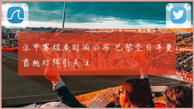 法甲赛程表时间公布 巴黎圣日耳曼首轮对阵引关注