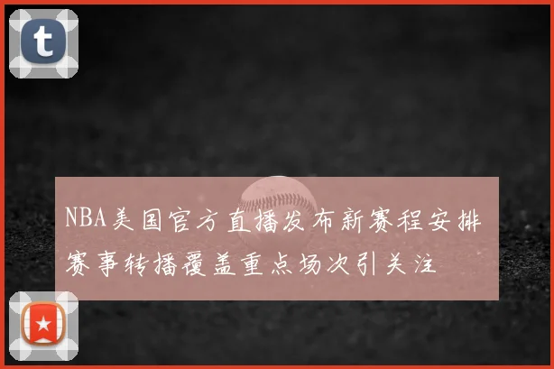 NBA美国官方直播发布新赛程安排 赛事转播覆盖重点场次引关注