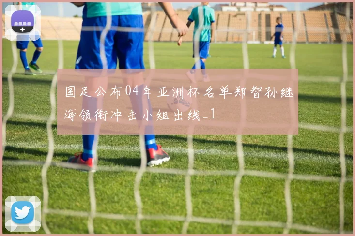 国足公布04年亚洲杯名单郑智孙继海领衔冲击小组出线_1