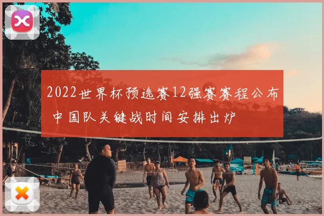 2022世界杯预选赛12强赛赛程公布 中国队关键战时间安排出炉