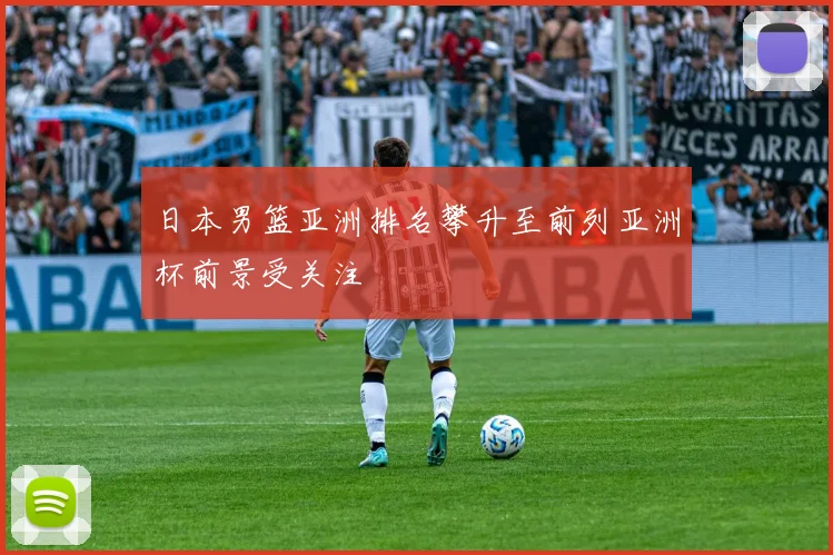 日本男篮亚洲排名攀升至前列亚洲杯前景受关注
