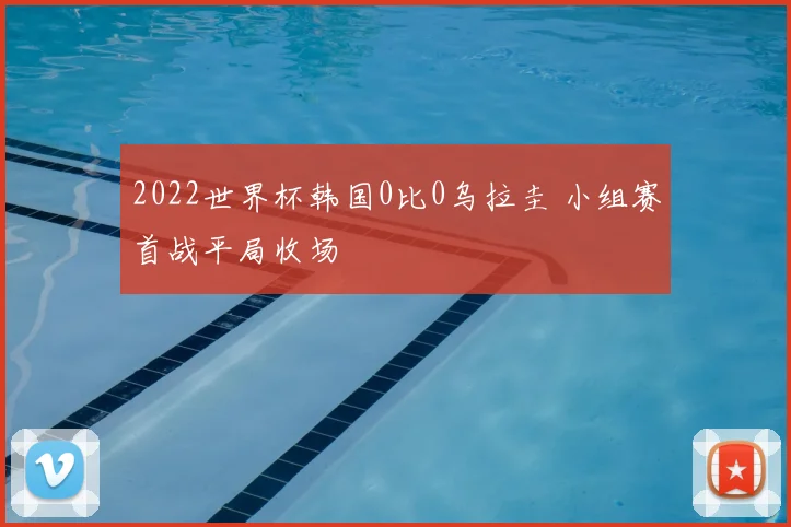 2022世界杯韩国0比0乌拉圭 小组赛首战平局收场