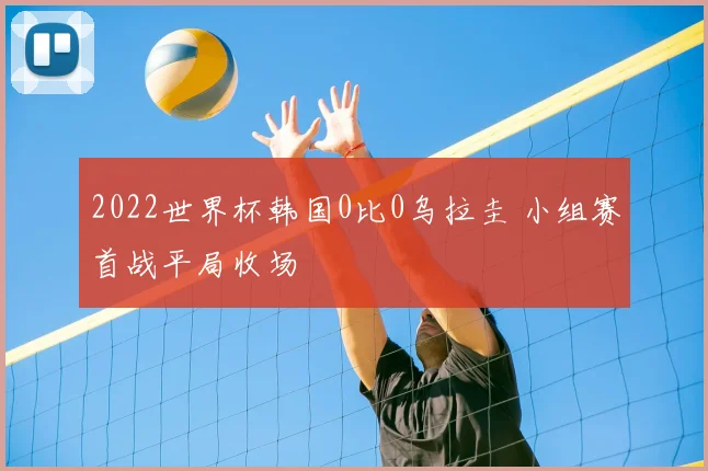 2022世界杯韩国0比0乌拉圭 小组赛首战平局收场