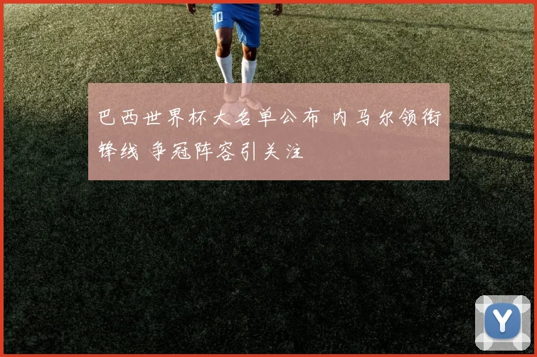 巴西世界杯大名单公布 内马尔领衔锋线 争冠阵容引关注