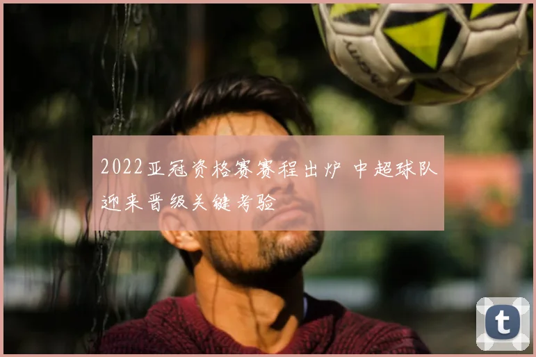 2022亚冠资格赛赛程出炉 中超球队迎来晋级关键考验