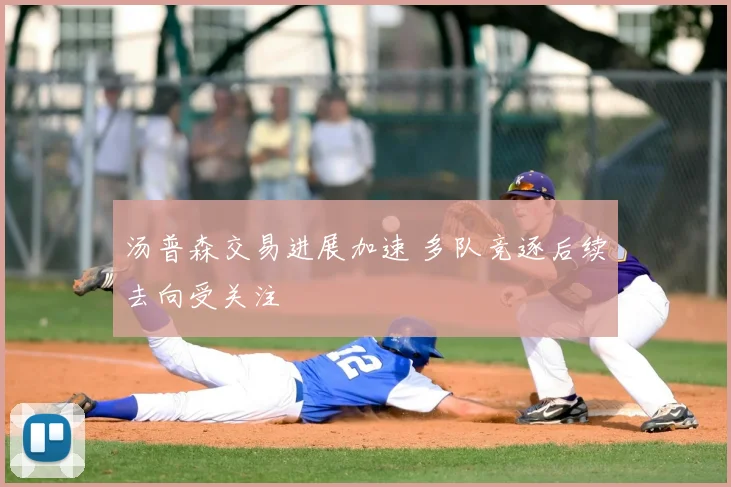 汤普森交易进展加速 多队竞逐后续去向受关注