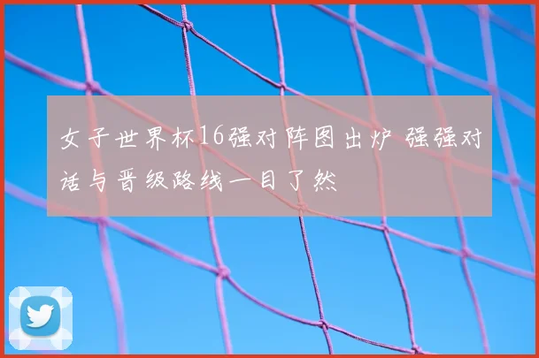 女子世界杯16强对阵图出炉 强强对话与晋级路线一目了然