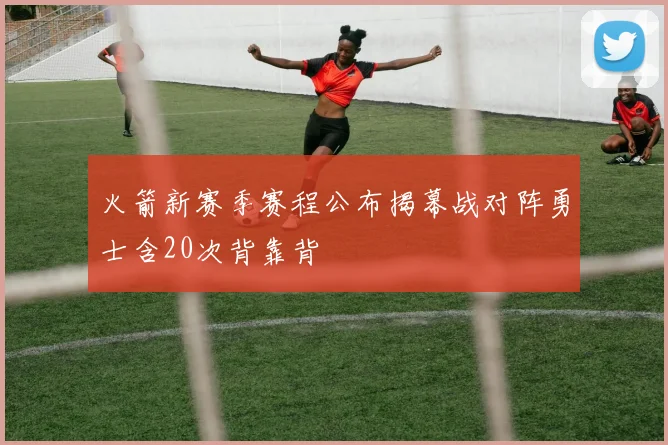 火箭新赛季赛程公布揭幕战对阵勇士含20次背靠背