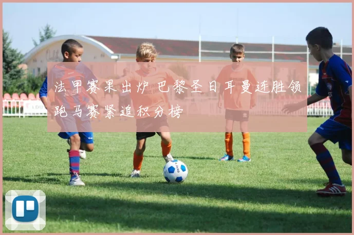 法甲赛果出炉 巴黎圣日耳曼连胜领跑马赛紧追积分榜